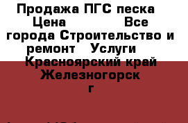 Продажа ПГС песка › Цена ­ 10 000 - Все города Строительство и ремонт » Услуги   . Красноярский край,Железногорск г.